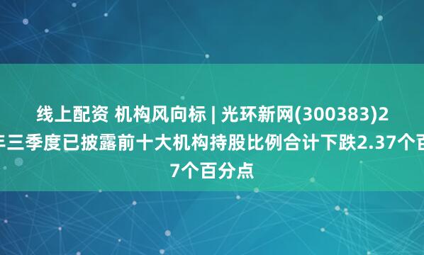 线上配资 机构风向标 | 光环新网(300383)2025年三季度已披露前十大机构持股比例合计下跌2.37个百分点