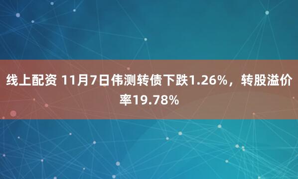 线上配资 11月7日伟测转债下跌1.26%，转股溢价率19.78%