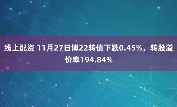 线上配资 11月27日博22转债下跌0.45%，转股溢价率194.84%
