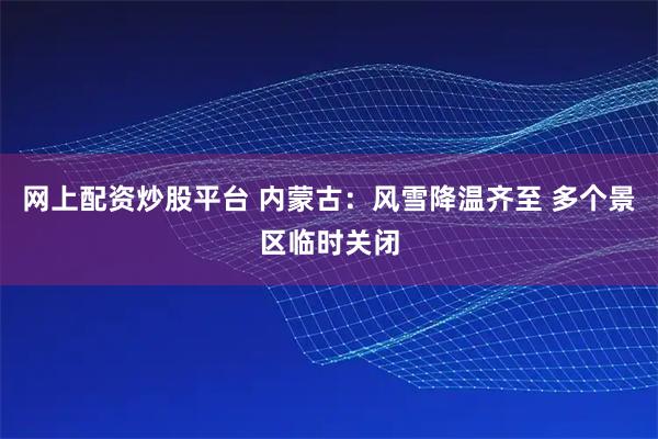 网上配资炒股平台 内蒙古：风雪降温齐至 多个景区临时关闭