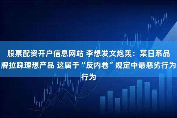 股票配资开户信息网站 李想发文炮轰：某日系品牌拉踩理想产品 这属于“反内卷”规定中最恶劣行为